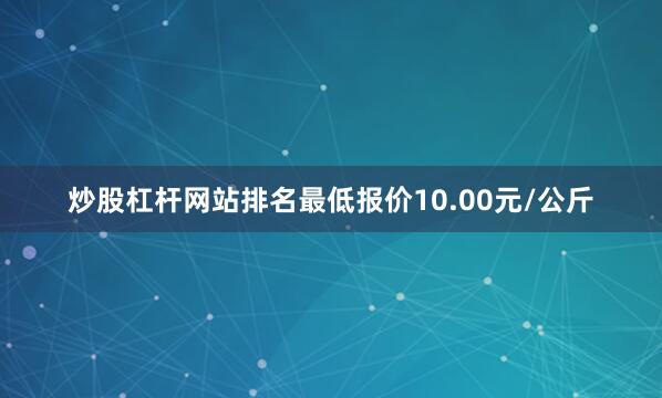 炒股杠杆网站排名最低报价10.00元/公斤