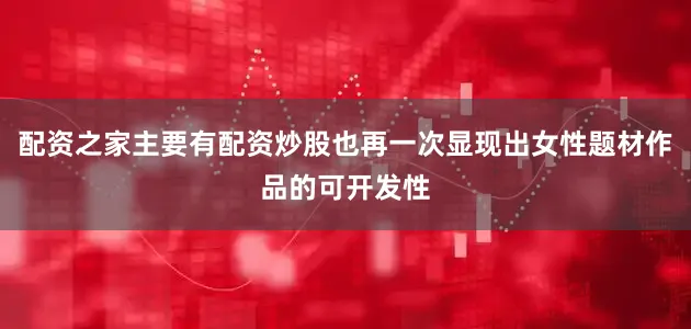 配资之家主要有配资炒股也再一次显现出女性题材作品的可开发性