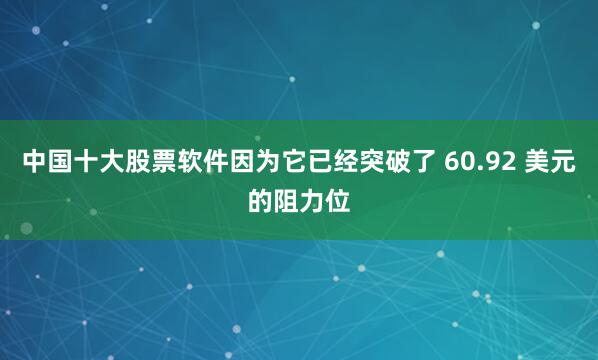 中国十大股票软件因为它已经突破了 60.92 美元的阻力位