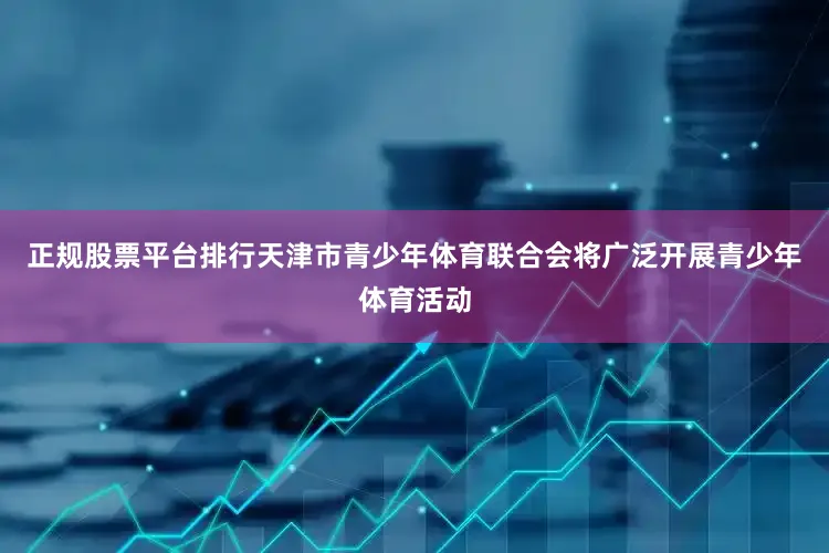 正规股票平台排行天津市青少年体育联合会将广泛开展青少年体育活动
