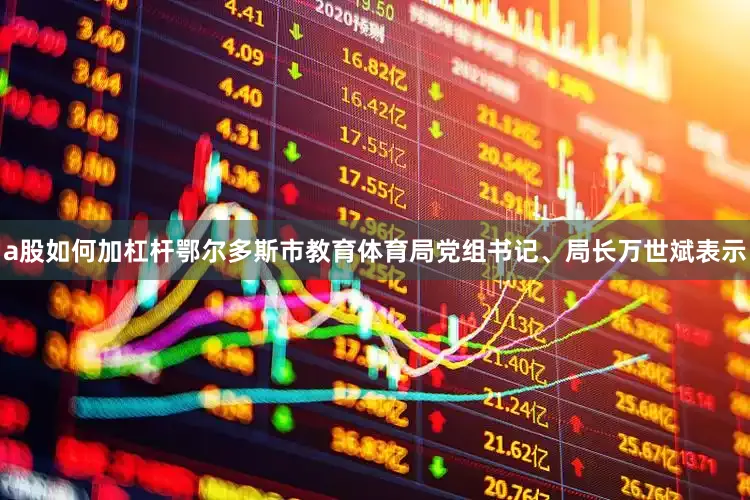 a股如何加杠杆鄂尔多斯市教育体育局党组书记、局长万世斌表示