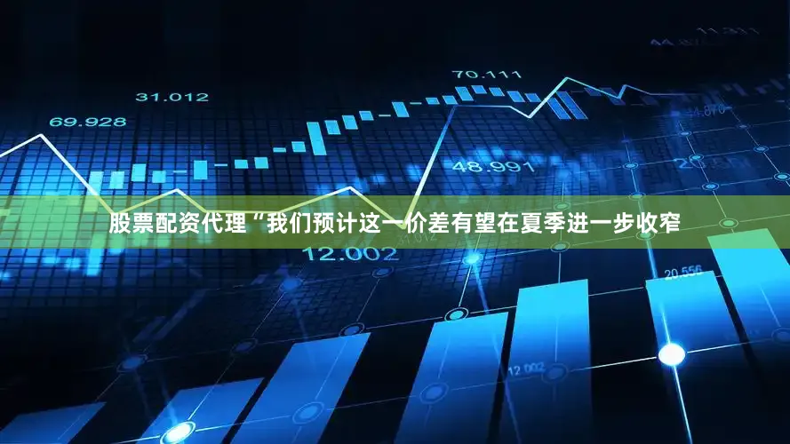股票配资代理　　“我们预计这一价差有望在夏季进一步收窄