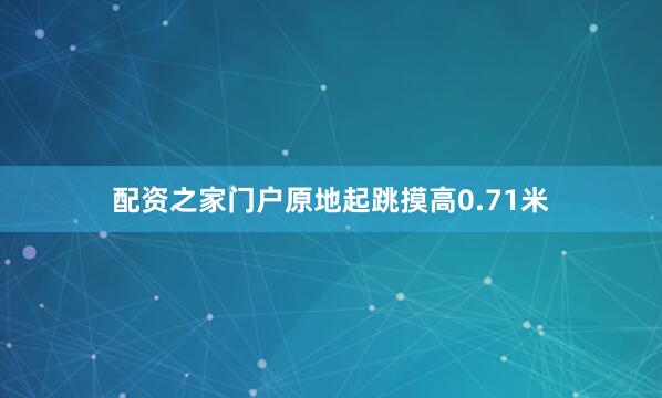 配资之家门户原地起跳摸高0.71米