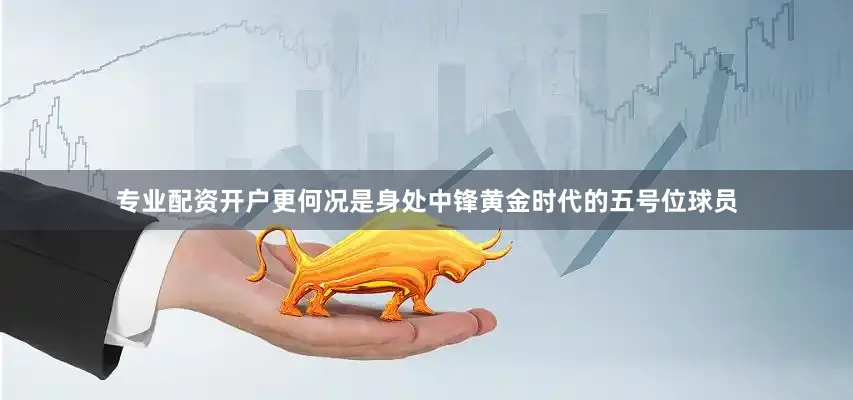 专业配资开户更何况是身处中锋黄金时代的五号位球员