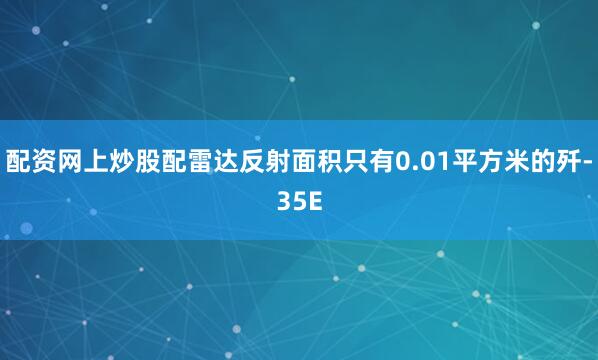 配资网上炒股配雷达反射面积只有0.01平方米的歼-35E