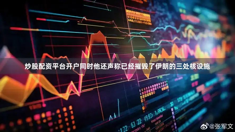 炒股配资平台开户同时他还声称已经摧毁了伊朗的三处核设施