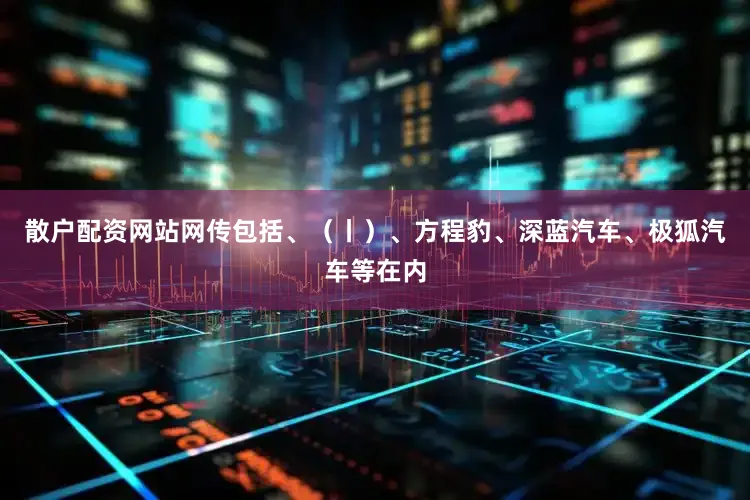 散户配资网站网传包括、（丨）、方程豹、深蓝汽车、极狐汽车等在内