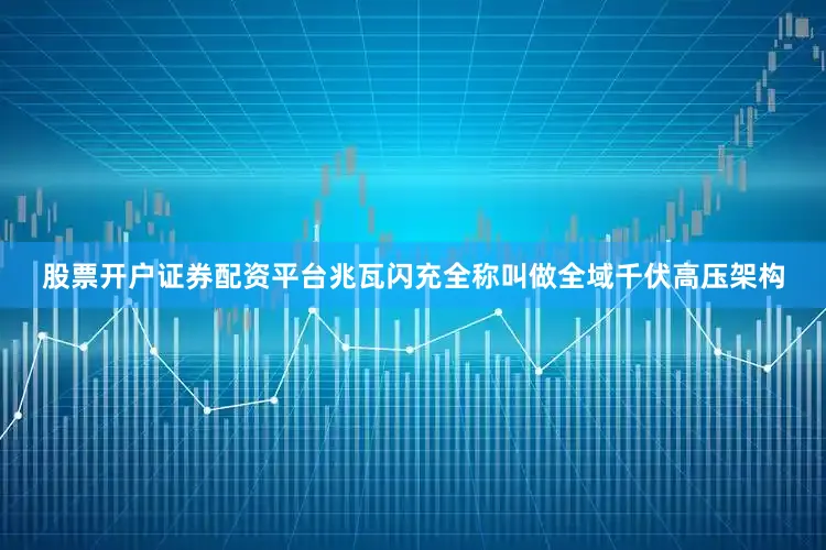 股票开户证券配资平台兆瓦闪充全称叫做全域千伏高压架构