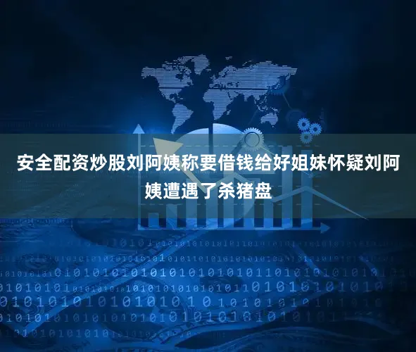 安全配资炒股刘阿姨称要借钱给好姐妹怀疑刘阿姨遭遇了杀猪盘