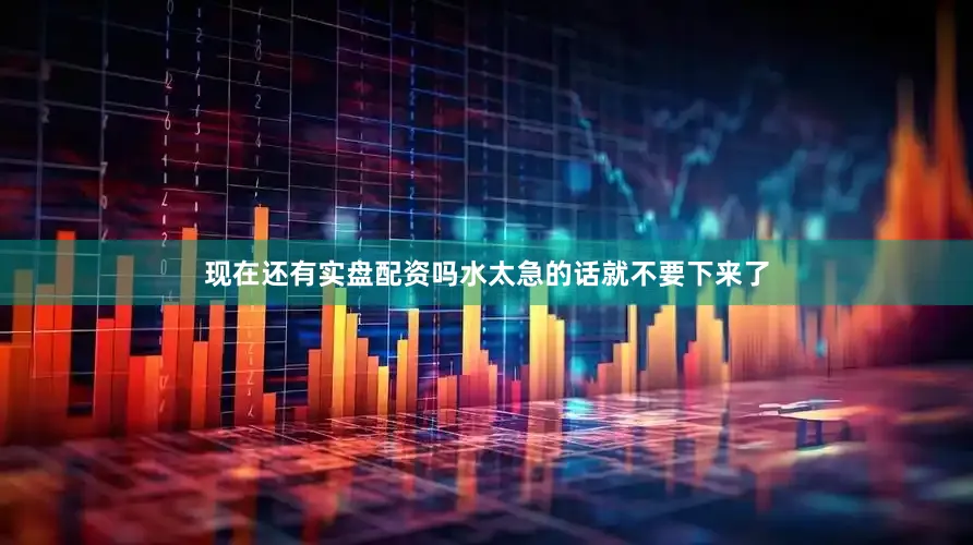 现在还有实盘配资吗水太急的话就不要下来了