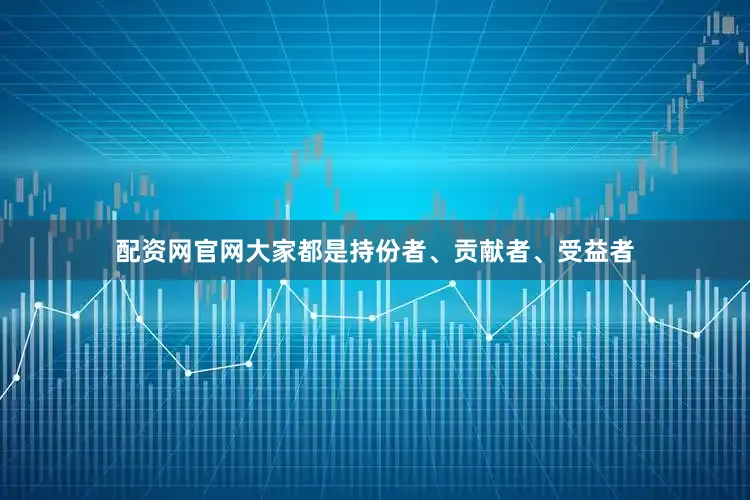 配资网官网大家都是持份者、贡献者、受益者