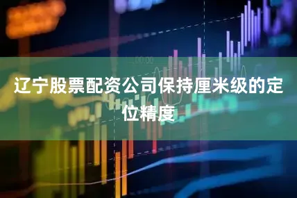 辽宁股票配资公司保持厘米级的定位精度