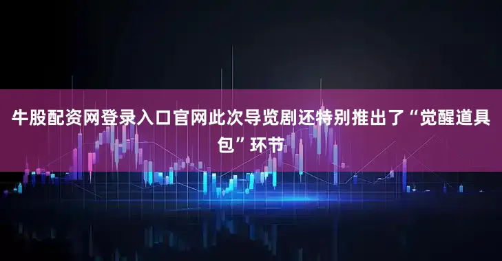 牛股配资网登录入口官网此次导览剧还特别推出了“觉醒道具包”环节
