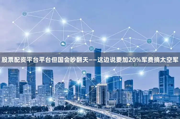 股票配资平台平台但国会吵翻天——这边说要加20%军费搞太空军