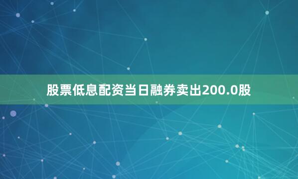 股票低息配资当日融券卖出200.0股
