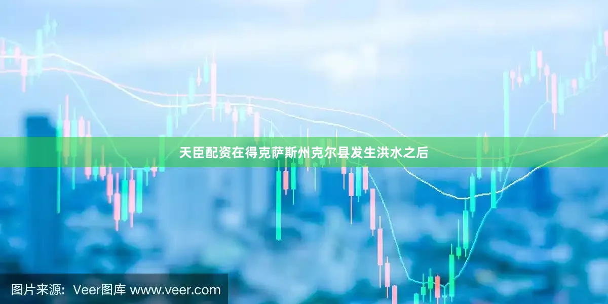 天臣配资在得克萨斯州克尔县发生洪水之后