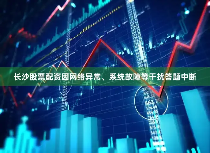 长沙股票配资因网络异常、系统故障等干扰答题中断