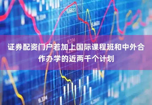 证券配资门户若加上国际课程班和中外合作办学的近两千个计划