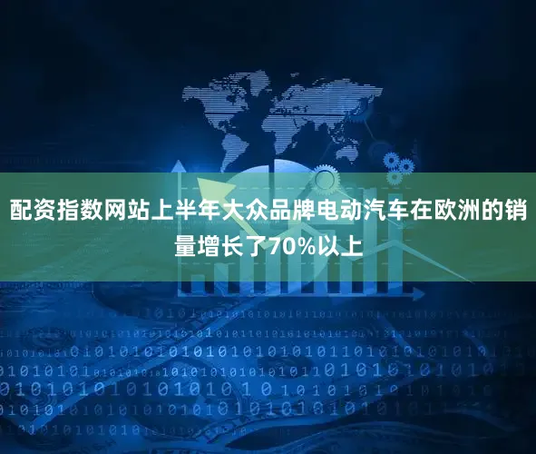 配资指数网站上半年大众品牌电动汽车在欧洲的销量增长了70%以上