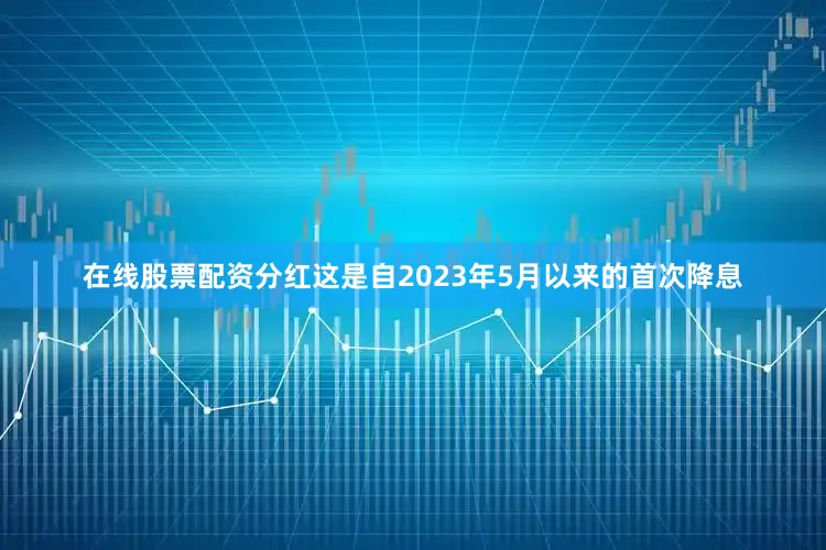 在线股票配资分红这是自2023年5月以来的首次降息