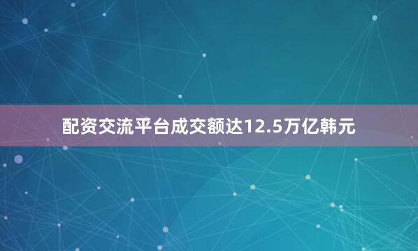 配资交流平台成交额达12.5万亿韩元
