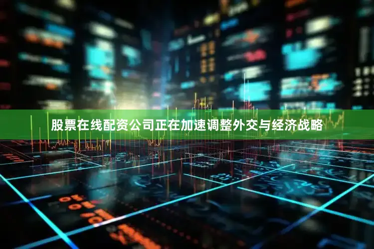 股票在线配资公司正在加速调整外交与经济战略