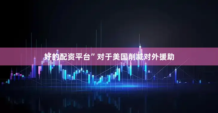 好的配资平台”对于美国削减对外援助