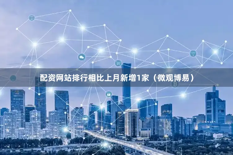 配资网站排行相比上月新增1家（微观博易）