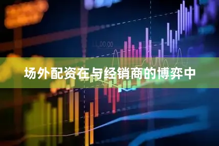 场外配资　　在与经销商的博弈中