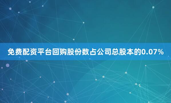 免费配资平台回购股份数占公司总股本的0.07%