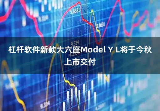 杠杆软件新款大六座Model Y L将于今秋上市交付