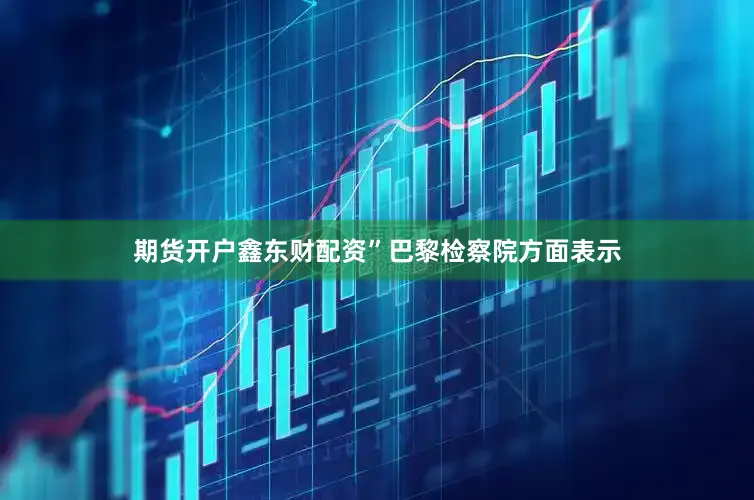 期货开户鑫东财配资”巴黎检察院方面表示