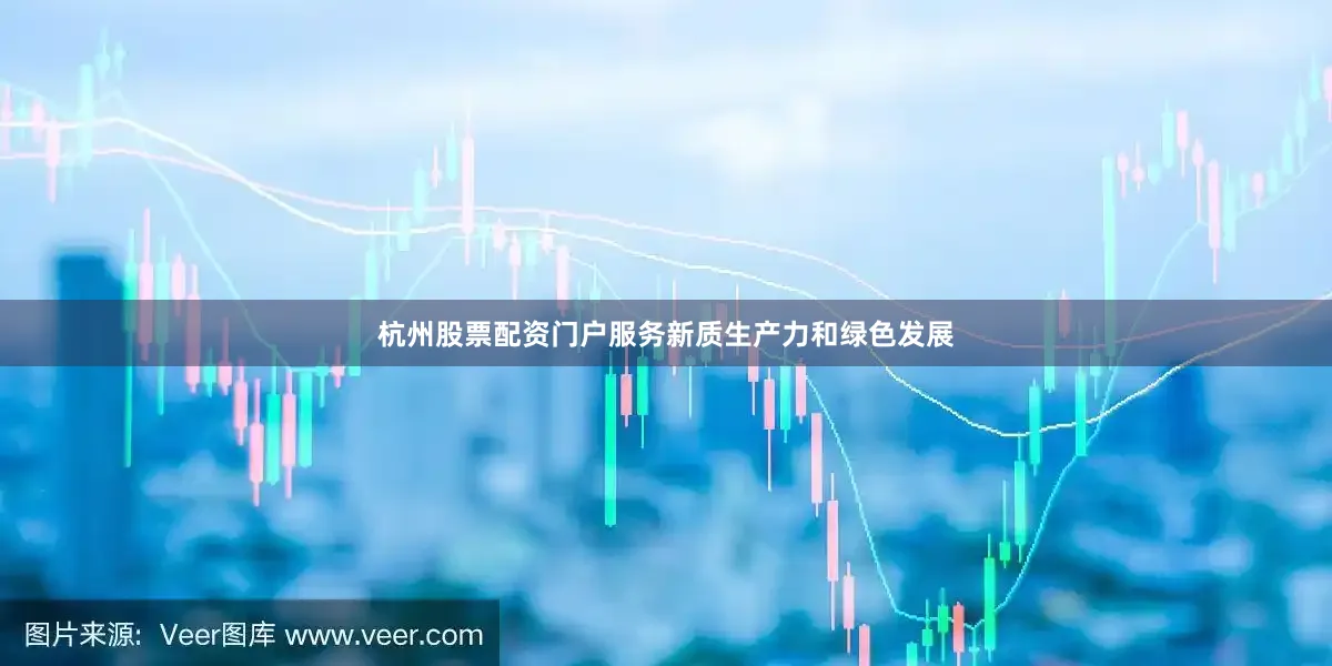 杭州股票配资门户服务新质生产力和绿色发展