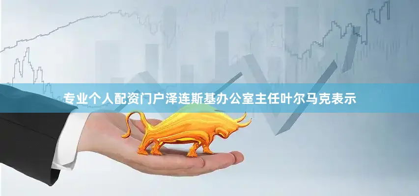 专业个人配资门户泽连斯基办公室主任叶尔马克表示