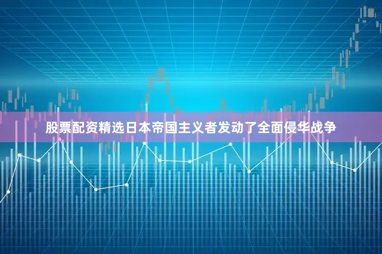 股票配资精选日本帝国主义者发动了全面侵华战争