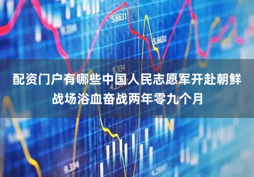 配资门户有哪些中国人民志愿军开赴朝鲜战场浴血奋战两年零九个月