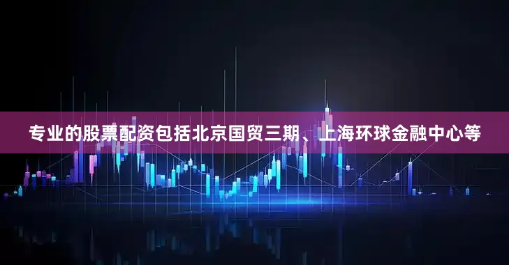 专业的股票配资包括北京国贸三期、上海环球金融中心等