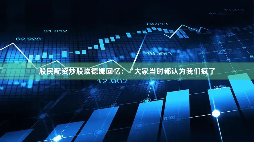 股民配资炒股埃德娜回忆：“大家当时都认为我们疯了