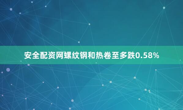 安全配资网螺纹钢和热卷至多跌0.58%