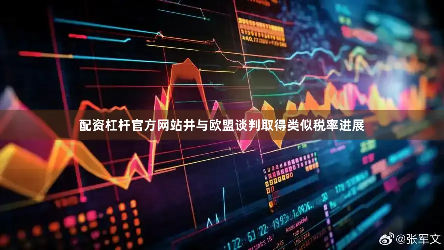 配资杠杆官方网站并与欧盟谈判取得类似税率进展