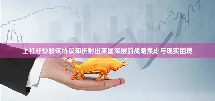 上杠杆炒股该协议却折射出英国深层的战略焦虑与现实困境