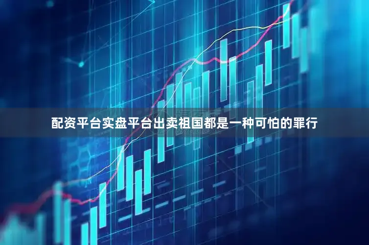 配资平台实盘平台出卖祖国都是一种可怕的罪行