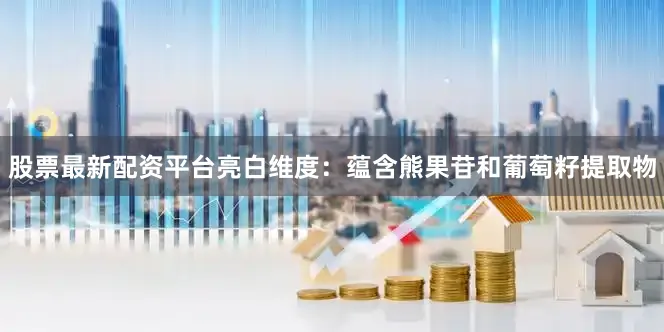 股票最新配资平台亮白维度：蕴含熊果苷和葡萄籽提取物