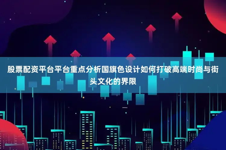 股票配资平台平台重点分析国旗色设计如何打破高端时尚与街头文化的界限