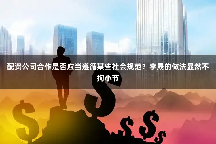 配资公司合作是否应当遵循某些社会规范？李晟的做法显然不拘小节