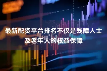 最新配资平台排名不仅是残障人士及老年人的权益保障