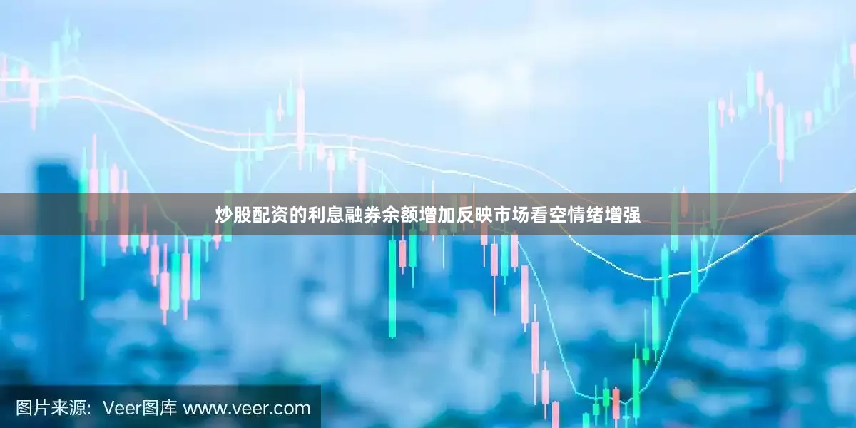 炒股配资的利息融券余额增加反映市场看空情绪增强