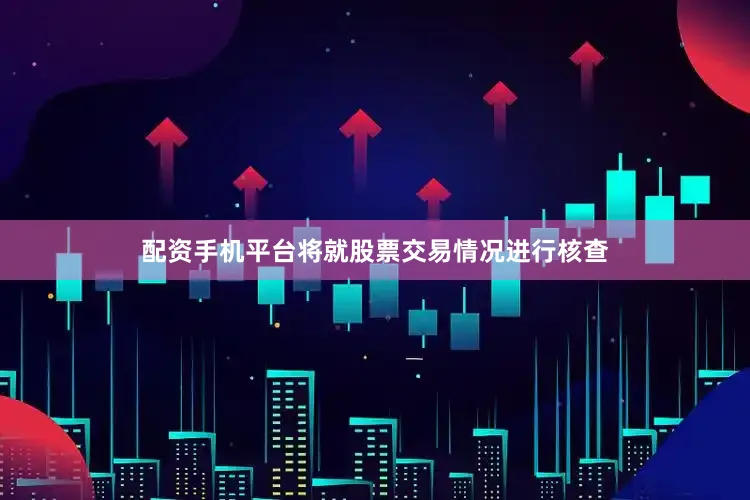 配资手机平台将就股票交易情况进行核查
