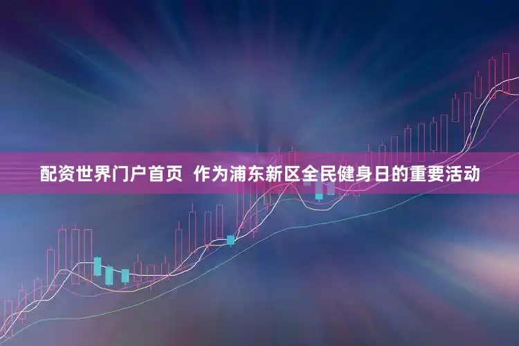 配资世界门户首页  作为浦东新区全民健身日的重要活动