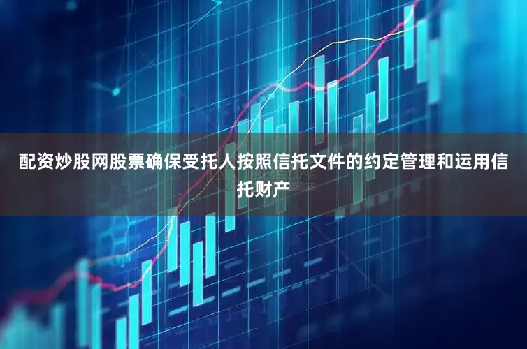 配资炒股网股票确保受托人按照信托文件的约定管理和运用信托财产